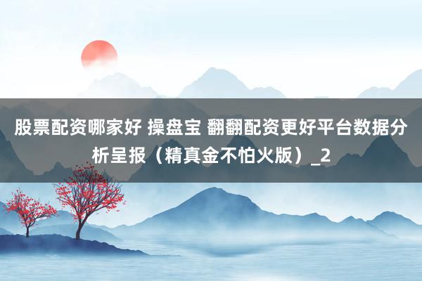 股票配资哪家好 操盘宝 翻翻配资更好平台数据分析呈报（精真金不怕火版）_2