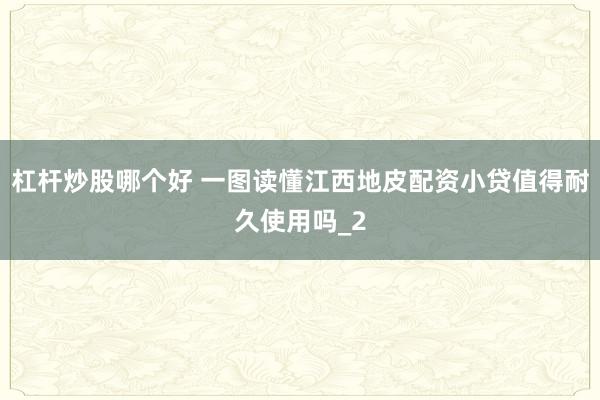 杠杆炒股哪个好 一图读懂江西地皮配资小贷值得耐久使用吗_2
