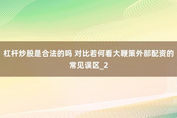 杠杆炒股是合法的吗 对比若何看大鞭策外部配资的常见误区_2