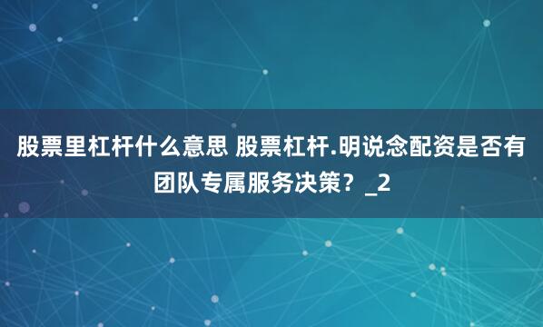 股票里杠杆什么意思 股票杠杆.明说念配资是否有团队专属服务决策？_2