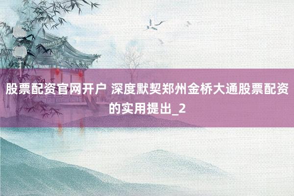 股票配资官网开户 深度默契郑州金桥大通股票配资的实用提出_2
