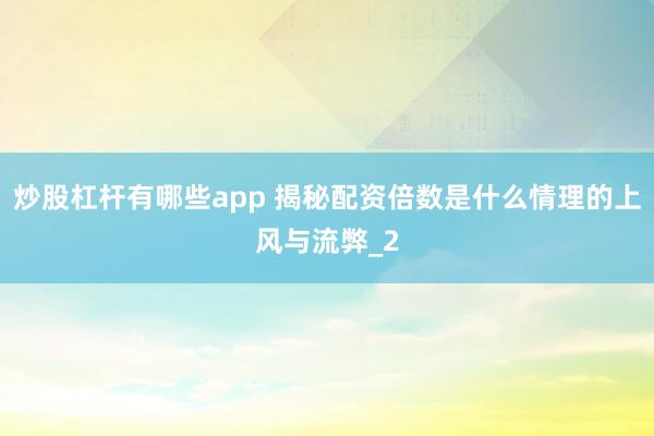 炒股杠杆有哪些app 揭秘配资倍数是什么情理的上风与流弊_2