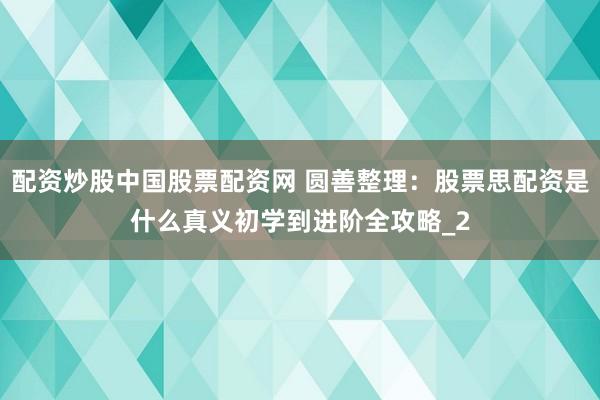 配资炒股中国股票配资网 圆善整理：股票思配资是什么真义初学到进阶全攻略_2