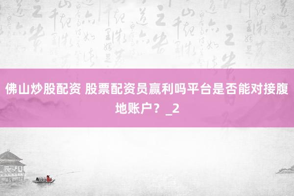 佛山炒股配资 股票配资员赢利吗平台是否能对接腹地账户？_2