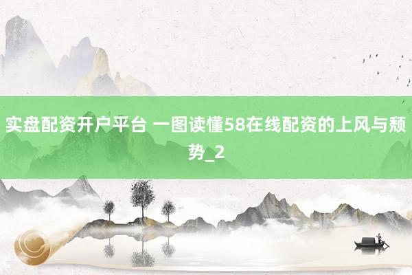 实盘配资开户平台 一图读懂58在线配资的上风与颓势_2