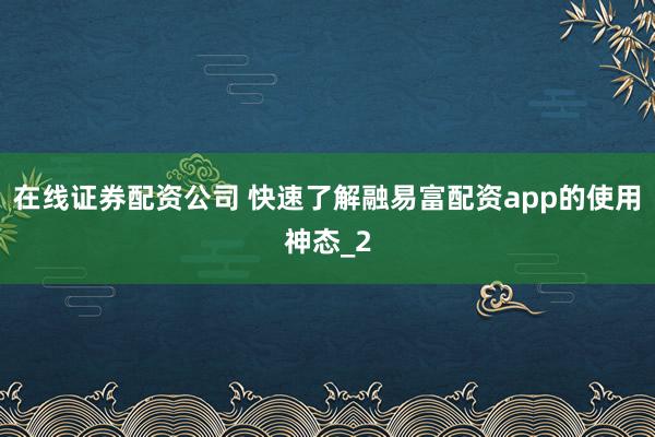 在线证券配资公司 快速了解融易富配资app的使用神态_2