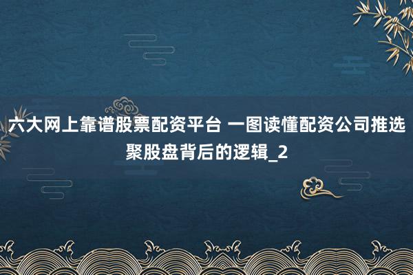 六大网上靠谱股票配资平台 一图读懂配资公司推选聚股盘背后的逻辑_2