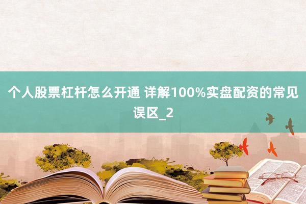 个人股票杠杆怎么开通 详解100%实盘配资的常见误区_2