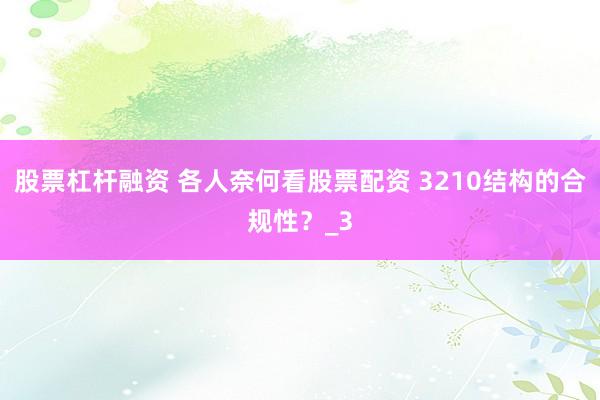 股票杠杆融资 各人奈何看股票配资 3210结构的合规性？_3