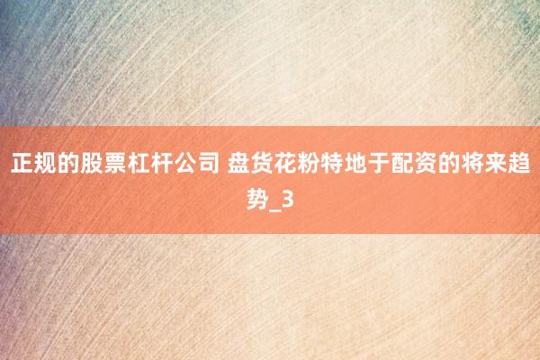 正规的股票杠杆公司 盘货花粉特地于配资的将来趋势_3