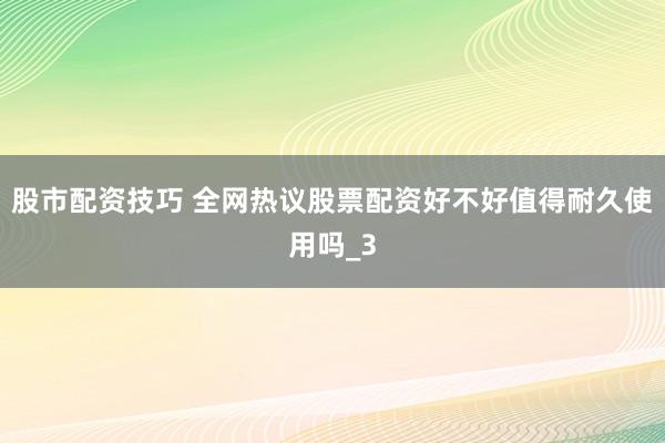 股市配资技巧 全网热议股票配资好不好值得耐久使用吗_3